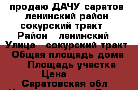 продаю ДАЧУ саратов ленинский район сокурский тракт. › Район ­ ленинский › Улица ­ сокурский тракт › Общая площадь дома ­ 20 › Площадь участка ­ 10 › Цена ­ 95 000 - Саратовская обл. Недвижимость » Дома, коттеджи, дачи продажа   